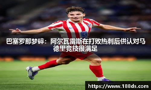 巴塞罗那梦碎：阿尔瓦雷斯在打败热刺后供认对马德里竞技很满足
