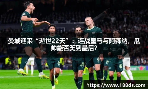 曼城迎来“逝世22天”：连战皇马与阿森纳，瓜帅能否笑到最后？