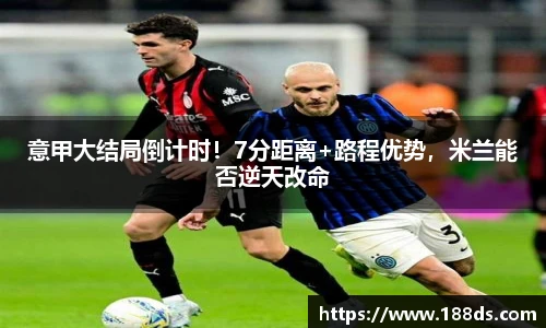 意甲大结局倒计时！7分距离+路程优势，米兰能否逆天改命