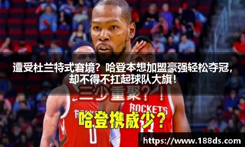 遭受杜兰特式窘境？哈登本想加盟豪强轻松夺冠，却不得不扛起球队大旗！